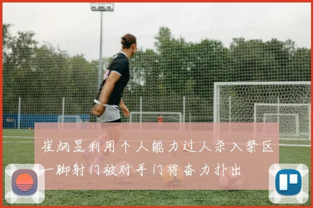 崔炳昱利用个人能力过人杀入禁区一脚射门被对手门将奋力扑出