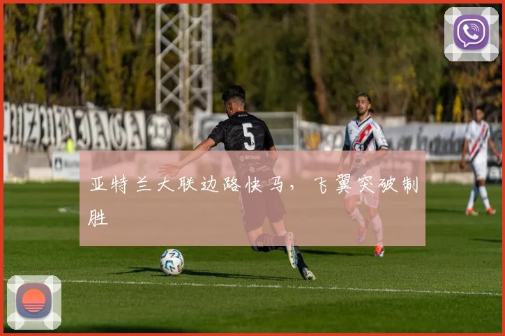 亚特兰大联边路快马，飞翼突破制胜