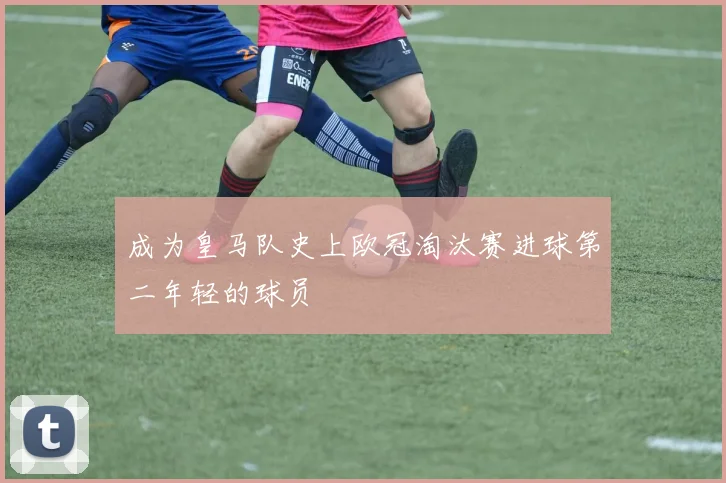 成为皇马队史上欧冠淘汰赛进球第二年轻的球员