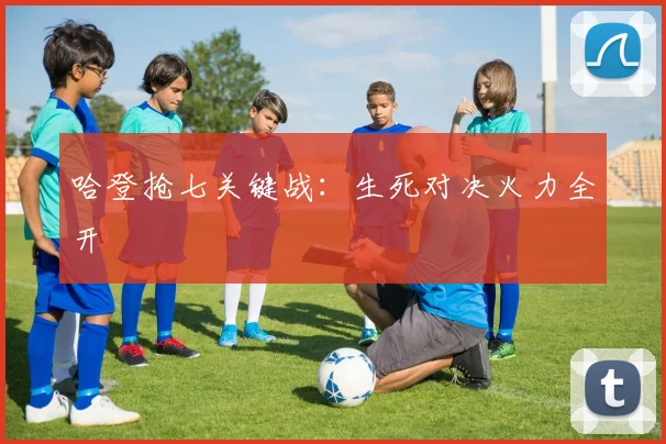 哈登抢七关键战：生死对决火力全开