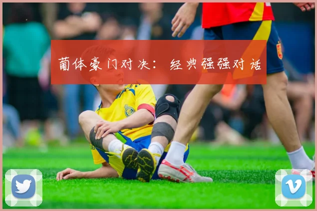 葡体豪门对决：经典强强对话