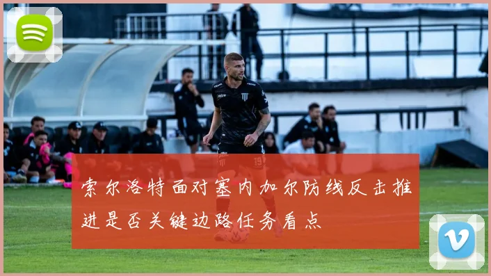 索尔洛特面对塞内加尔防线反击推进是否关键边路任务看点