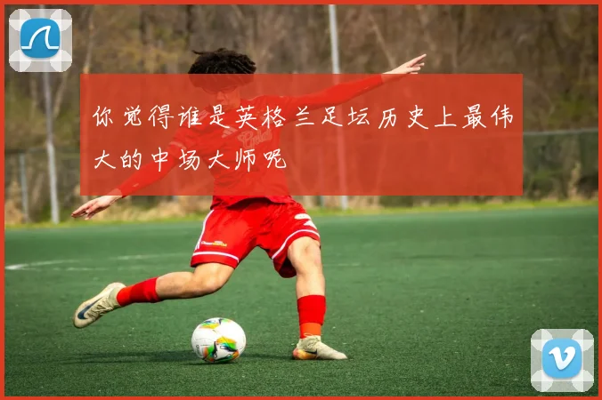 你觉得谁是英格兰足坛历史上最伟大的中场大师呢