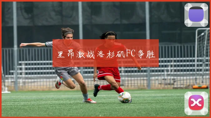 里昂激战洛杉矶FC争胜