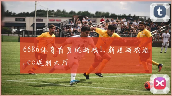 6686体育首页玩游戏1.新进游戏进.cc返利大厅
