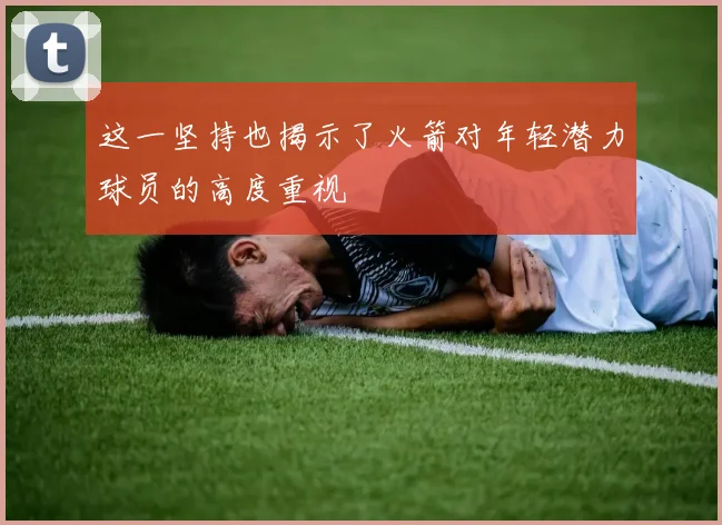 这一坚持也揭示了火箭对年轻潜力球员的高度重视