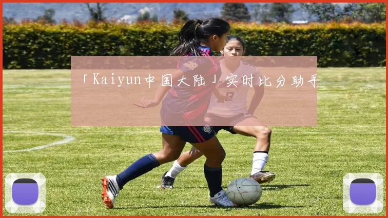 「Kaiyun中国大陆」实时比分助手