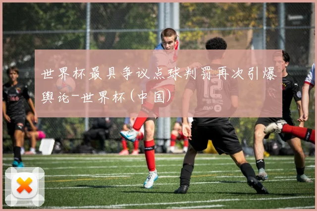 世界杯最具争议点球判罚再次引爆舆论-世界杯(中国)