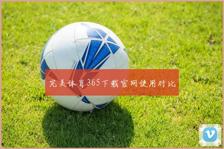完美体育365下载官网使用对比