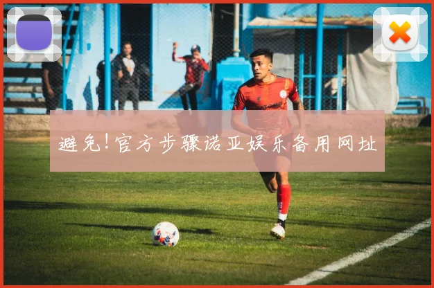 避免!官方步骤诺亚娱乐备用网址