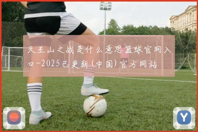 天王山之战是什么意思篮球官网入口-2025已更新(中国)官方网站