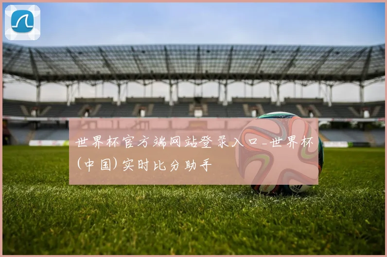 世界杯官方端网站登录入口_世界杯(中国)实时比分助手