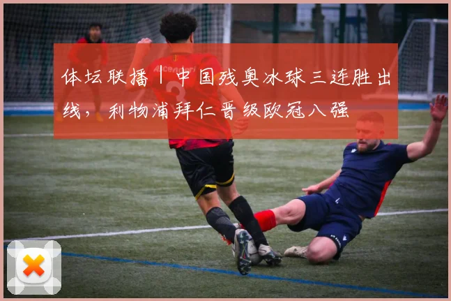 体坛联播｜中国残奥冰球三连胜出线，利物浦拜仁晋级欧冠八强