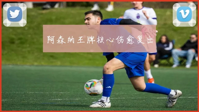 阿森纳王牌核心伤愈复出