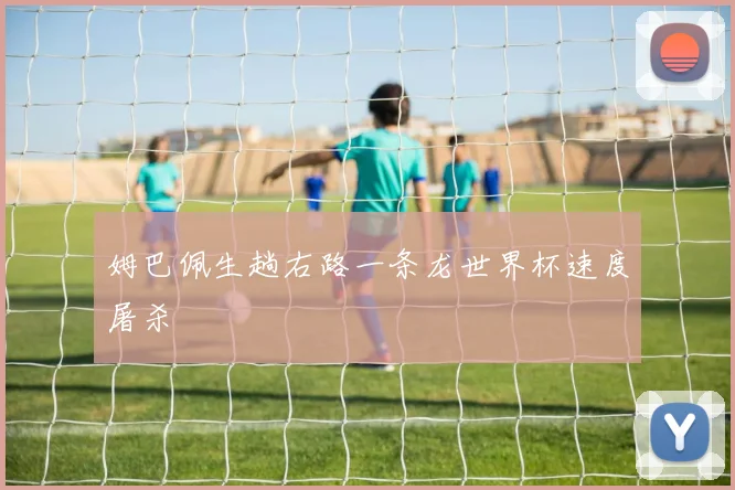 姆巴佩生趟右路一条龙世界杯速度屠杀