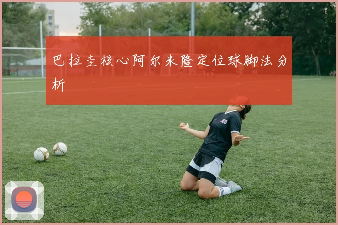 巴拉圭核心阿尔米隆定位球脚法分析