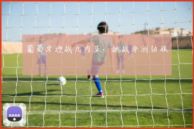 葡萄牙迎战几内亚，挑战非洲劲旅