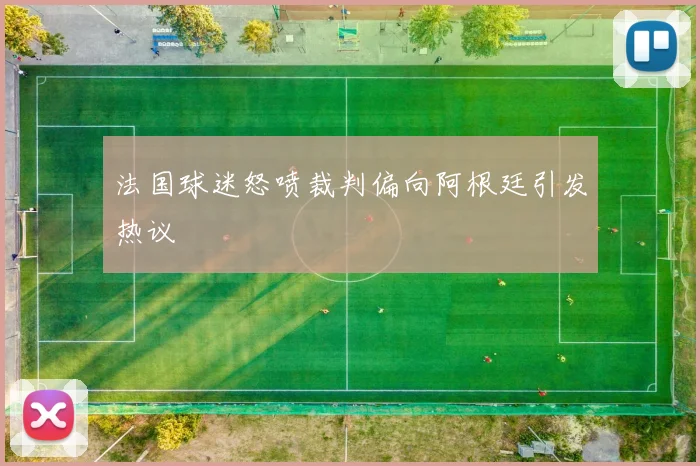 法国球迷怒喷裁判偏向阿根廷引发热议