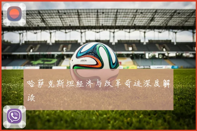 哈萨克斯坦经济与改革奇迹深度解读