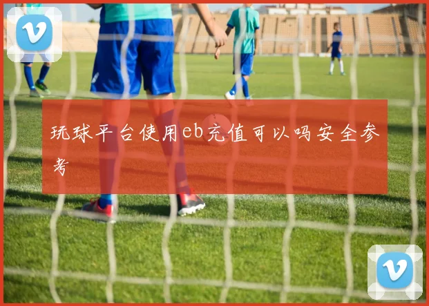 玩球平台使用eb充值可以吗安全参考