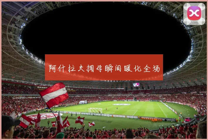 阿什拉夫拥母瞬间暖化全场