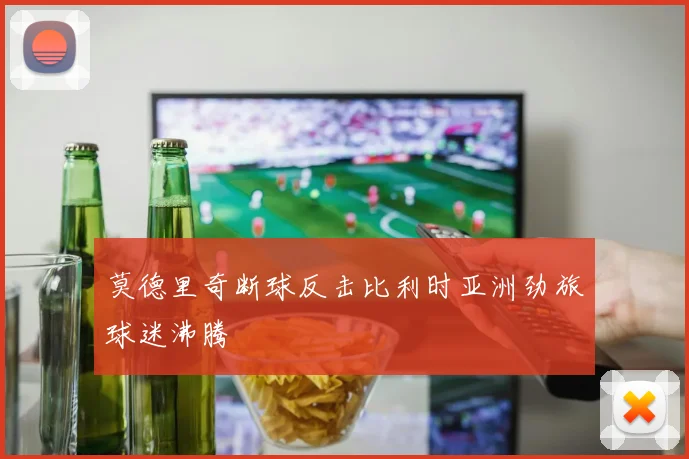 莫德里奇断球反击比利时亚洲劲旅球迷沸腾