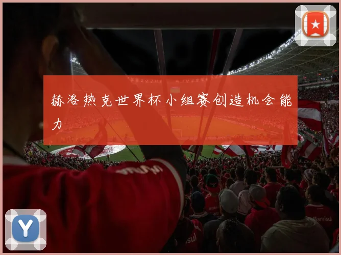 赫洛热克世界杯小组赛创造机会能力
