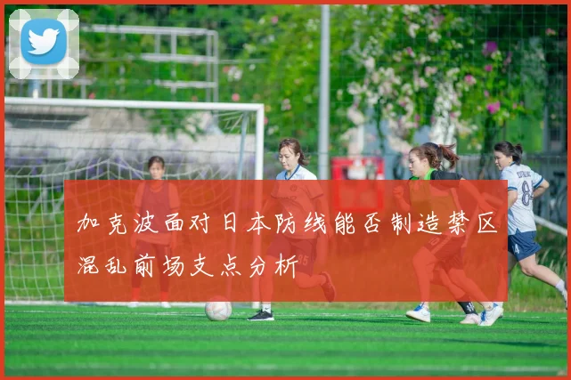 加克波面对日本防线能否制造禁区混乱前场支点分析