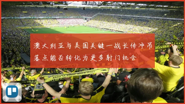 澳大利亚与美国关键一战长传冲吊落点能否转化为更多射门机会