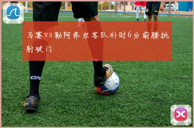 马赛vs勒阿弗尔客队补时6分前腰挑射破门