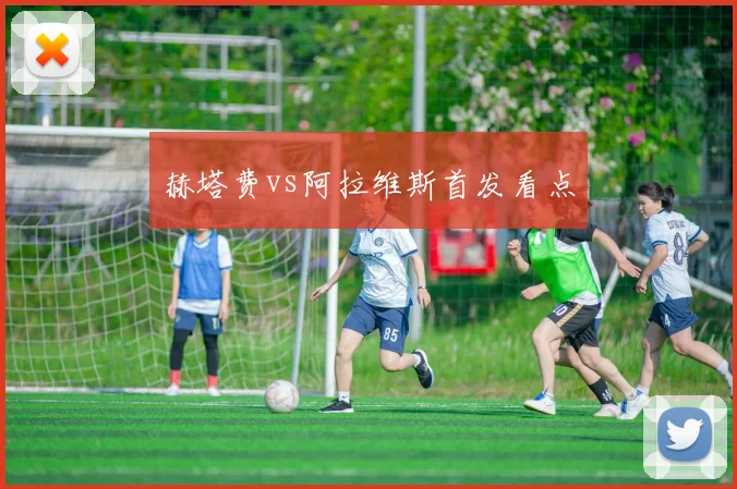 赫塔费vs阿拉维斯首发看点