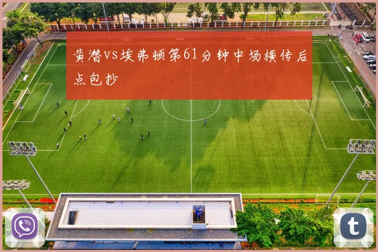 黄潜vs埃弗顿第61分钟中场横传后点包抄