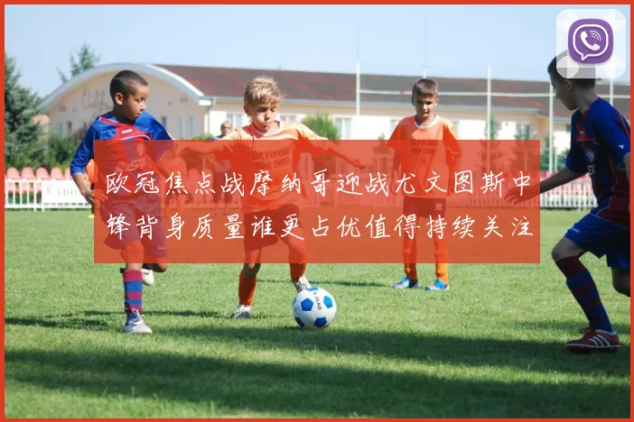 欧冠焦点战摩纳哥迎战尤文图斯中锋背身质量谁更占优值得持续关注