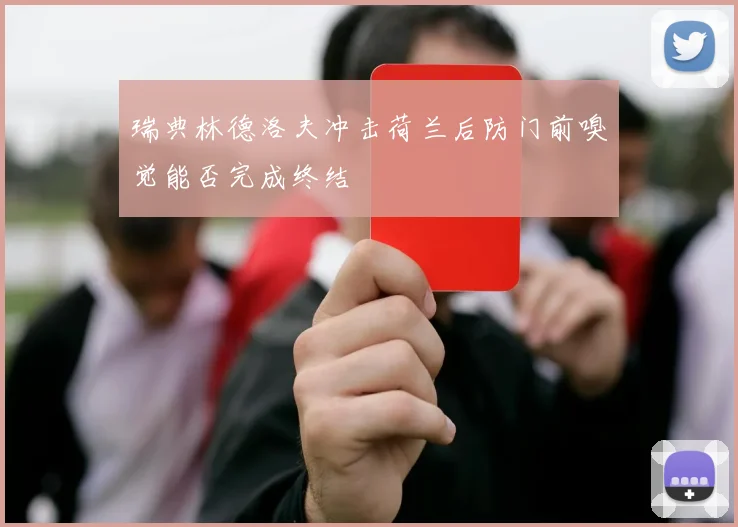 瑞典林德洛夫冲击荷兰后防门前嗅觉能否完成终结