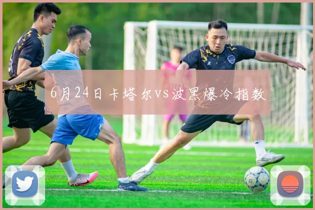 6月24日卡塔尔vs波黑爆冷指数