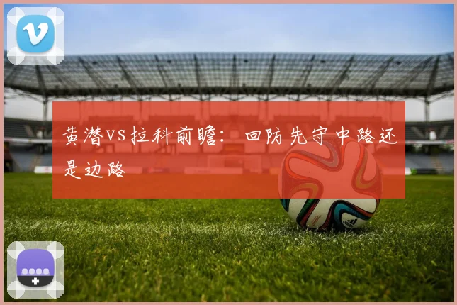 黄潜vs拉科前瞻:回防先守中路还是边路