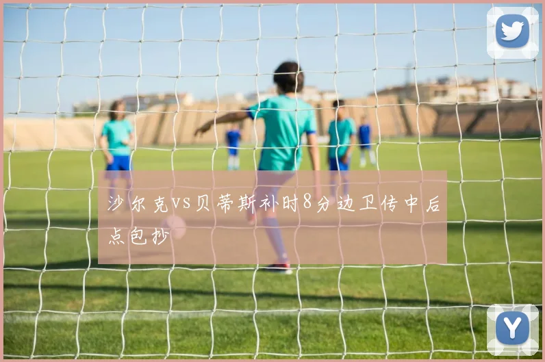 沙尔克vs贝蒂斯补时8分边卫传中后点包抄