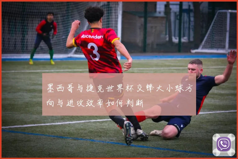 墨西哥与捷克世界杯交锋大小球方向与进攻效率如何判断