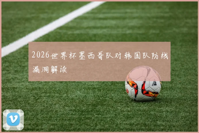 2026世界杯墨西哥队对韩国队防线漏洞解读