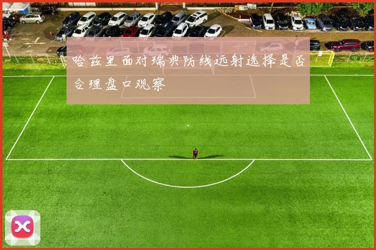 哈兹里面对瑞典防线远射选择是否合理盘口观察