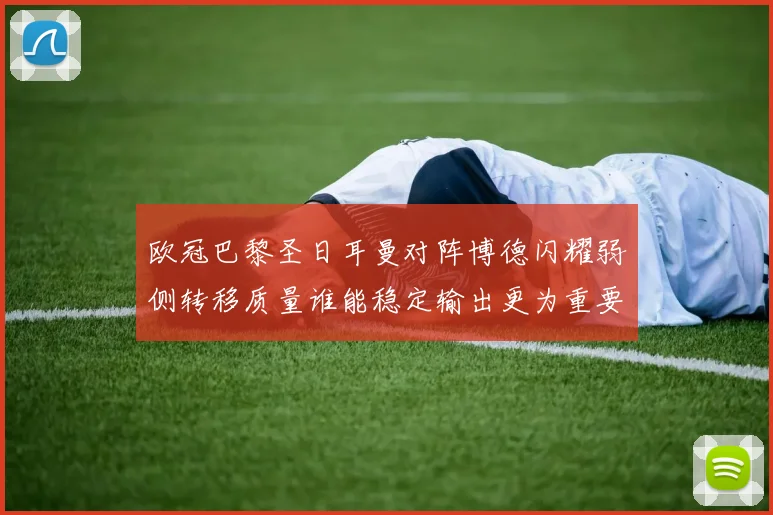 欧冠巴黎圣日耳曼对阵博德闪耀弱侧转移质量谁能稳定输出更为重要