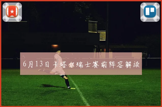 6月13日卡塔尔瑞士赛前阵容解读