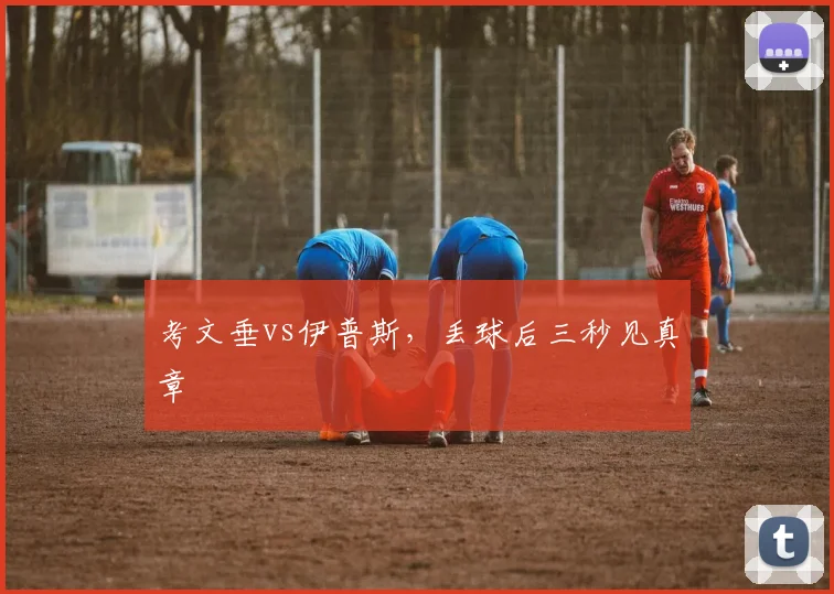 考文垂vs伊普斯，丢球后三秒见真章