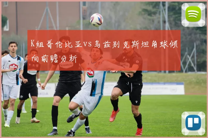 K组哥伦比亚vs乌兹别克斯坦角球倾向前瞻分析