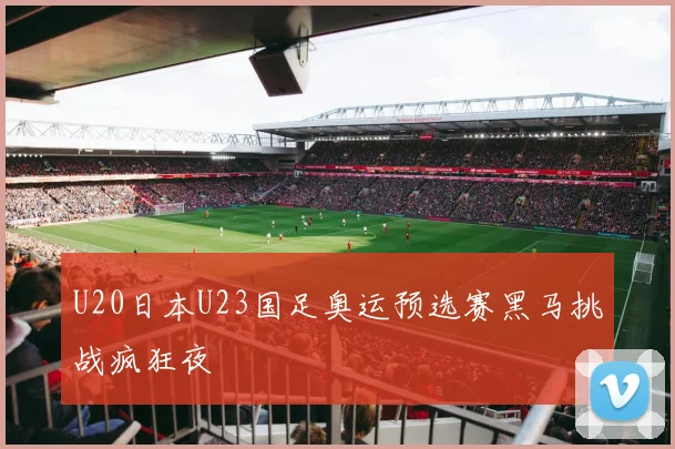 U20日本U23国足奥运预选赛黑马挑战疯狂夜
