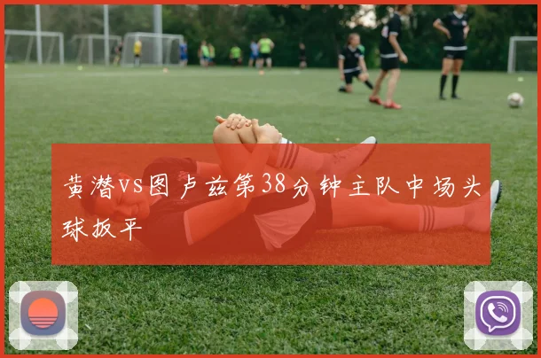 黄潜vs图卢兹第38分钟主队中场头球扳平