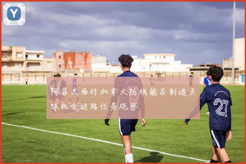 阿菲夫面对加拿大防线能否制造点球机会边路任务观察