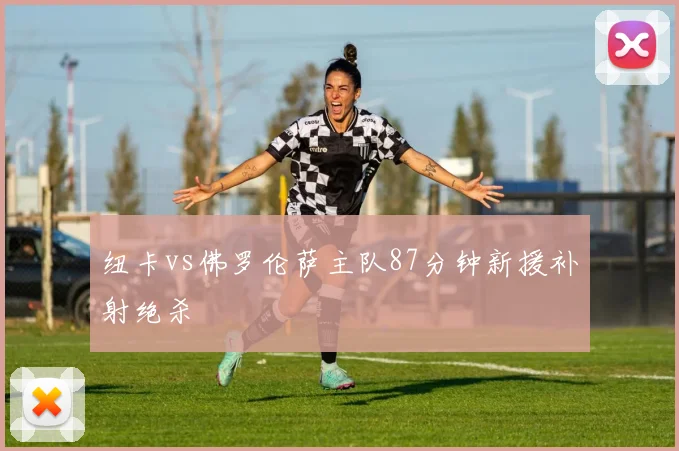 纽卡vs佛罗伦萨主队87分钟新援补射绝杀