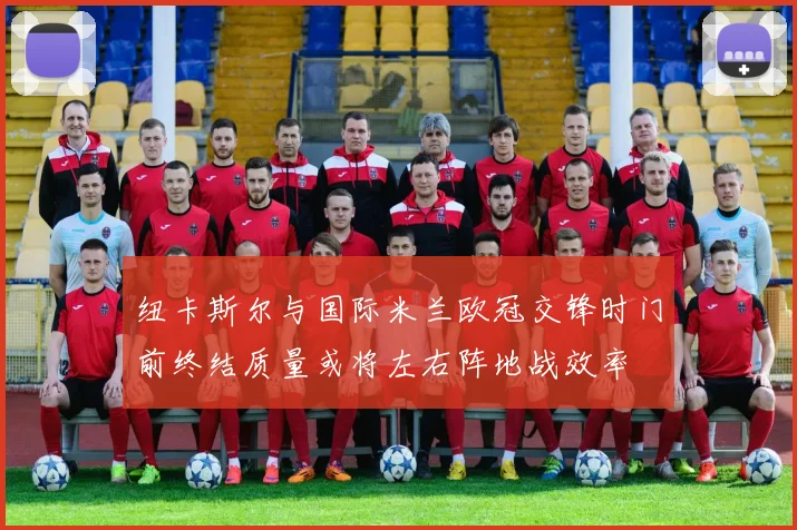 纽卡斯尔与国际米兰欧冠交锋时门前终结质量或将左右阵地战效率