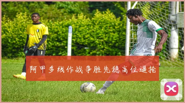 阿甲多线作战争胜先稳高位逼抢